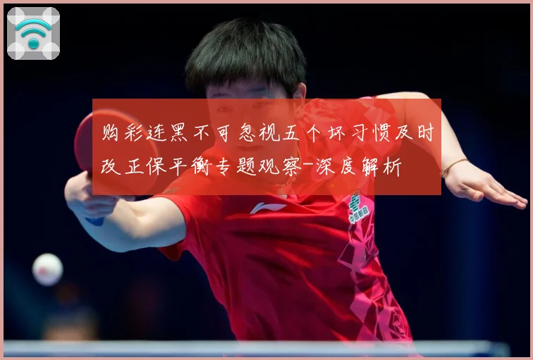 购彩连黑不可忽视五个坏习惯及时改正保平衡专题观察-深度解析