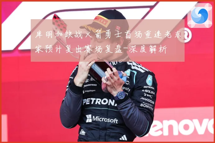 库明加缺战火箭勇士首场重逢老东家预计复出赛场复盘-深度解析