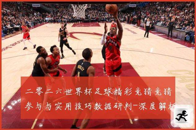 二零二六世界杯足球精彩竞猜竞猜参与与实用技巧数据研判-深度解析
