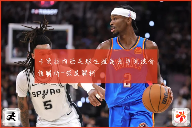 卡莫拉内西足球生涯高光与竞技价值解析-深度解析
