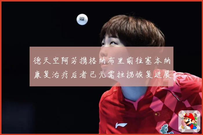 德天空阿芳携格纳布里前往塞本纳康复治疗后者已无需拄拐恢复进展战术观察-深度解析