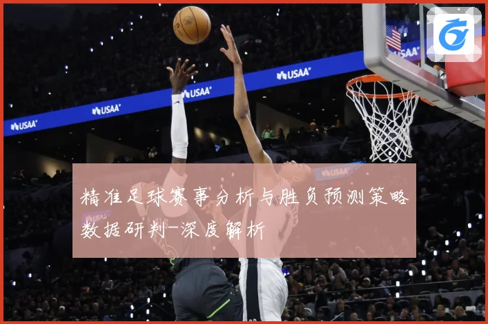 精准足球赛事分析与胜负预测策略数据研判-深度解析