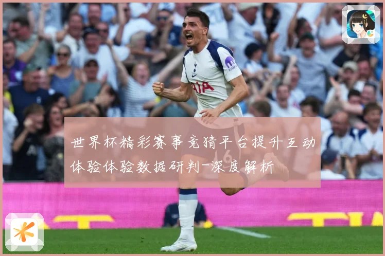 世界杯精彩赛事竞猜平台提升互动体验体验数据研判-深度解析