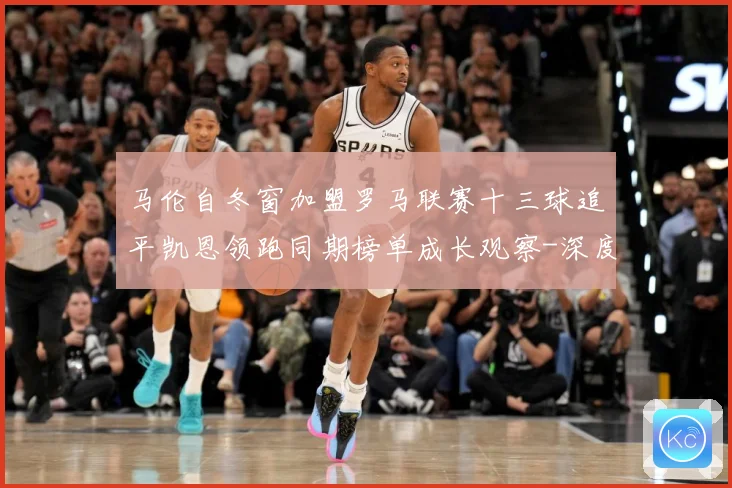 马伦自冬窗加盟罗马联赛十三球追平凯恩领跑同期榜单成长观察-深度解析