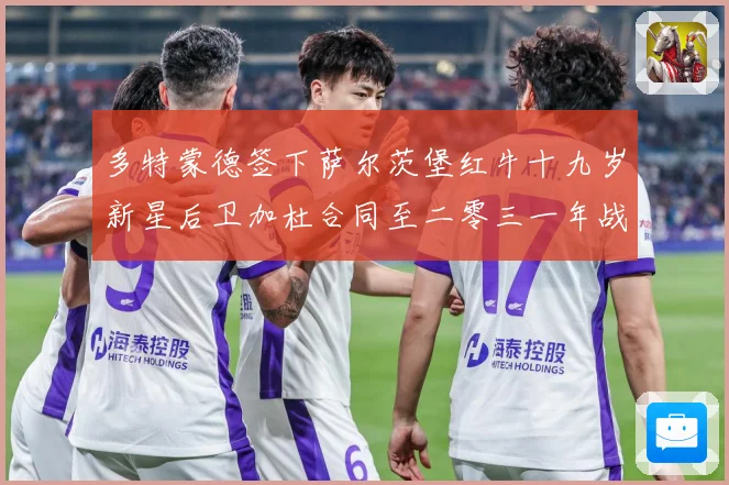 多特蒙德签下萨尔茨堡红牛十九岁新星后卫加杜合同至二零三一年战术观察-深度解析