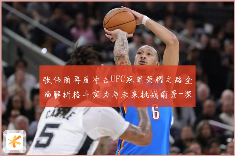 张伟丽再度冲击UFC冠军荣耀之路全面解析格斗实力与未来挑战前景-深度解析