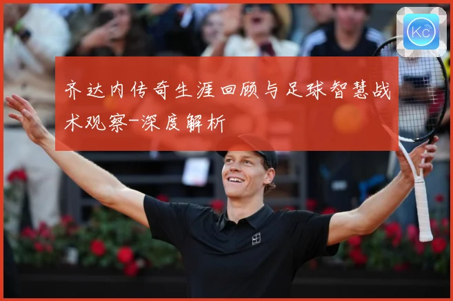 齐达内传奇生涯回顾与足球智慧战术观察-深度解析