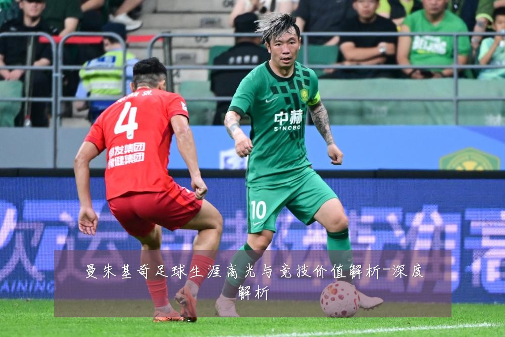 曼朱基奇足球生涯高光与竞技价值解析-深度解析