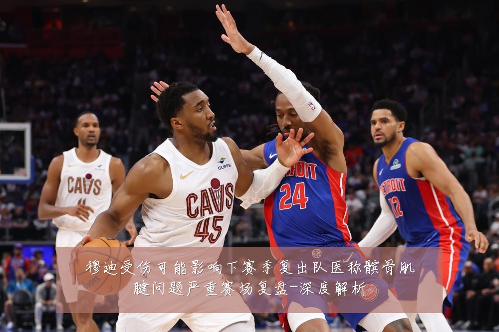 穆迪受伤可能影响下赛季复出队医称髌骨肌腱问题严重赛场复盘-深度解析
