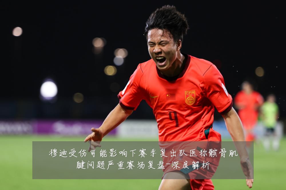 穆迪受伤可能影响下赛季复出队医称髌骨肌腱问题严重赛场复盘-深度解析