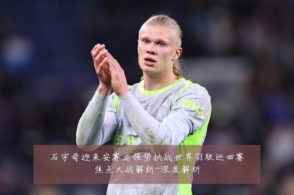 石宇奇迎来安赛龙强势挑战世界羽联巡回赛焦点大战解析-深度解析