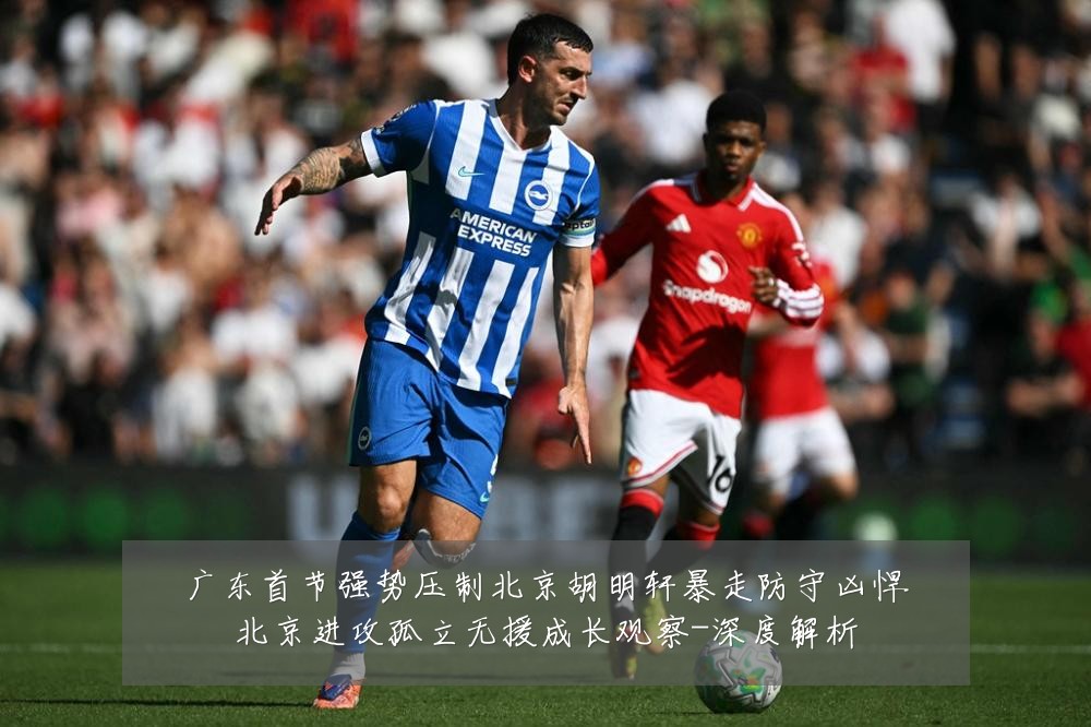 广东首节强势压制北京胡明轩暴走防守凶悍北京进攻孤立无援成长观察-深度解析