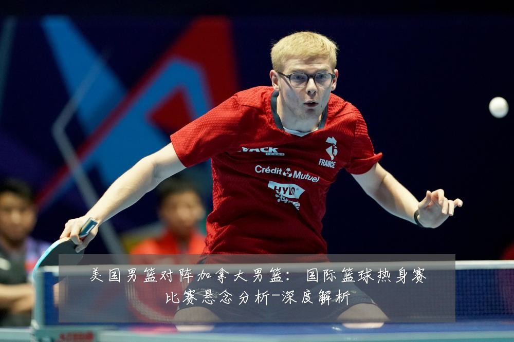 美国男篮对阵加拿大男篮:国际篮球热身赛比赛悬念分析-深度解析