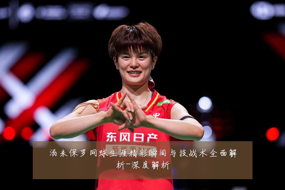 汤米保罗网球生涯精彩瞬间与技战术全面解析-深度解析