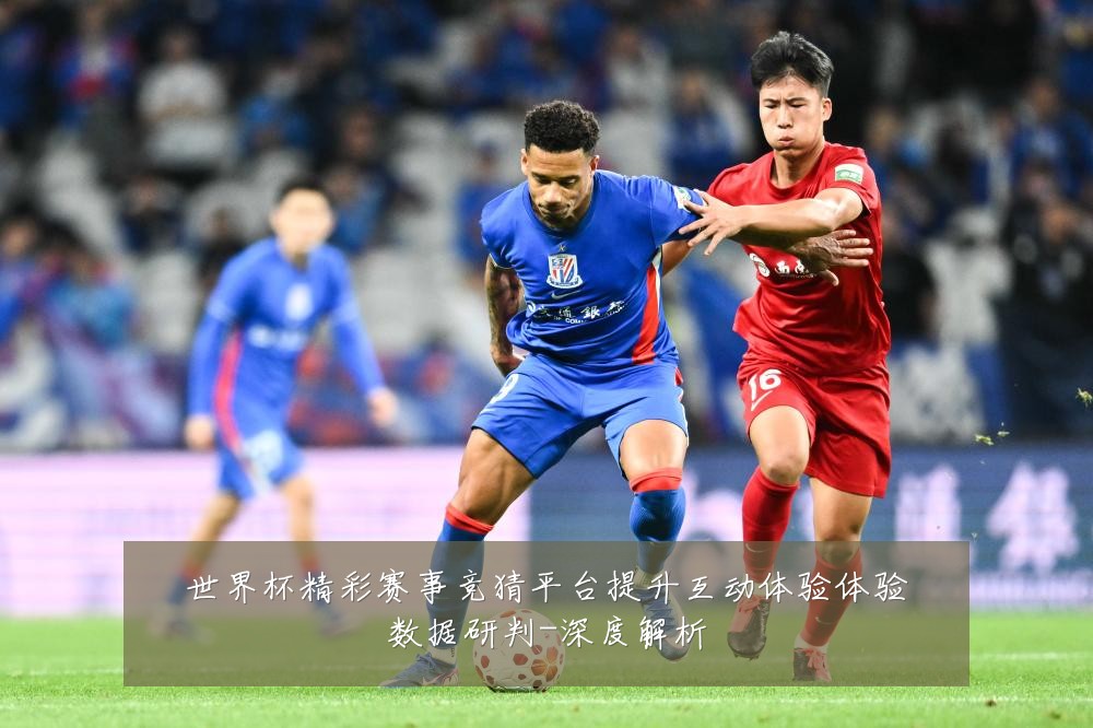 世界杯精彩赛事竞猜平台提升互动体验体验数据研判-深度解析